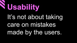 Usability
It’s not about taking
care on mistakes
made by the users.
 