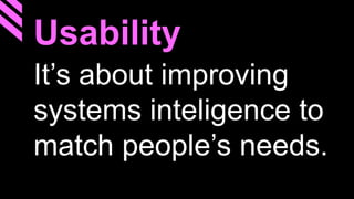 Usability
It’s about improving
systems inteligence to
match people’s needs.
 