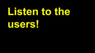 Listen to the
users!
 
