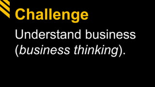 Challenge
Understand business
(business thinking).
 