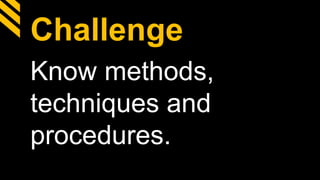 Challenge
Know methods,
techniques and
procedures.
 