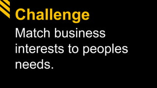 Challenge
Match business
interests to peoples
needs.
 
