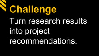 Challenge
Turn research results
into project
recommendations.
 