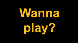 Wanna
play?
 