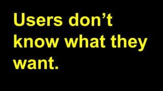 Users don’t
know what they
want.
 