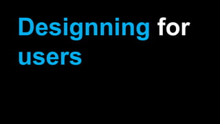 Designning for
users
 