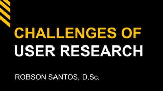 CHALLENGES OF
USER RESEARCH
ROBSON SANTOS, D.Sc.
 