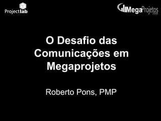 O Desafio das
Comunicações em
  Megaprojetos

 Roberto Pons, PMP
 