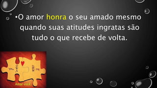 •O amor honra o seu amado mesmo
quando suas atitudes ingratas são
tudo o que recebe de volta.
 