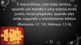 É maravilhoso, com toda certeza,
quando um marido e uma esposa estão
juntos nesse propósito, quando eles
estão seguindo o mandamento bíblico
(Romanos 12: 10; Hebreus 13:4).
 