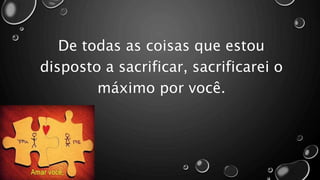 De todas as coisas que estou
disposto a sacrificar, sacrificarei o
máximo por você.
 