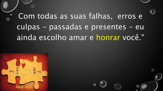 Com todas as suas falhas, erros e
culpas - passadas e presentes - eu
ainda escolho amar e honrar você."
 
