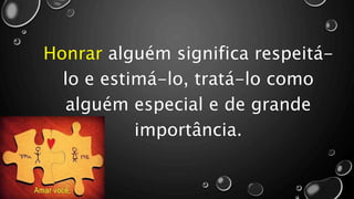 Honrar alguém significa respeitá-
lo e estimá-lo, tratá-lo como
alguém especial e de grande
importância.
 