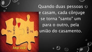 Quando duas pessoas
se casam, cada cônjuge
se torna "santo" um
para o outro, pela
união do casamento.
 