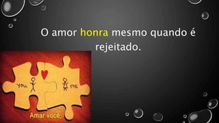 O amor honra mesmo quando é
rejeitado.
 