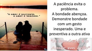 A paciência evita o
problema.
A bondade abençoa.
Demonstre bondade
com um gesto
inesperado. Uma e
preventiva a outra ativa
 
