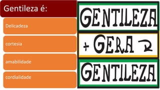Gentileza é:
Delicadeza
cortesia
amabilidade
cordialidade
 