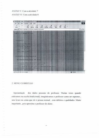 ANEXO V: Com a atividade 7
ANEXO VI: Com a atividade 8
2. MENU CURRÍCULO
Apresentação dos dados pessoais do professor. Muitas vezes quando
estávamos na escola (tradicional), imaginávamos o professor como ser supremo,
sem levar em conta que ele é pessoa normal, com defeitos e qualidades .Muito
importante , pois aproxima o professor do aluno.
 
