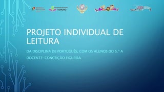 PROJETO INDIVIDUAL DE
LEITURA
DA DISCIPLINA DE PORTUGUÊS, COM OS ALUNOS DO 5.º A
DOCENTE: CONCEIÇÃO FIGUEIRA
 