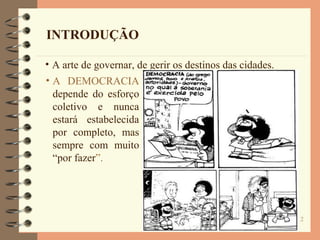 2
INTRODUÇÃO
• A arte de governar, de gerir os destinos das cidades.
• A DEMOCRACIA
depende do esforço
coletivo e nunca
estará estabelecida
por completo, mas
sempre com muito
“por fazer”.