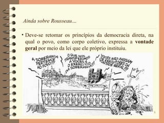 8
Ainda sobre Rousseau…
• Deve-se retomar os princípios da democracia direta, na
qual o povo, como corpo coletivo, expressa a vontade
geral por meio da lei que ele próprio instituiu.