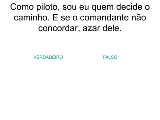 Como piloto, sou eu quem decide o caminho. E se o comandante não concordar, azar dele. VERDADEIRO FALSO 