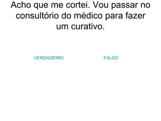 Acho que me cortei. Vou passar no consultório do médico para fazer um curativo. VERDADEIRO FALSO 