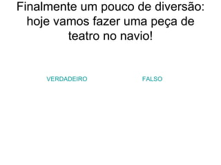 Finalmente um pouco de diversão: hoje vamos fazer uma peça de teatro no navio! VERDADEIRO FALSO 