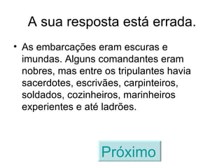 A sua resposta está errada. As embarcações eram escuras e imundas. Alguns comandantes eram nobres, mas entre os tripulantes havia sacerdotes, escrivães, carpinteiros, soldados, cozinheiros, marinheiros experientes e até ladrões. Próximo   