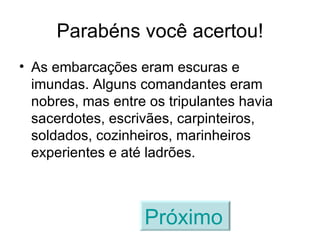 Parabéns você acertou! As embarcações eram escuras e imundas. Alguns comandantes eram nobres, mas entre os tripulantes havia sacerdotes, escrivães, carpinteiros, soldados, cozinheiros, marinheiros experientes e até ladrões. Próximo   