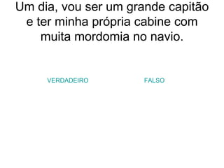 Um dia, vou ser um grande capitão e ter minha própria cabine com muita mordomia no navio. VERDADEIRO FALSO 