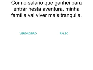 Com o salário que ganhei para entrar nesta aventura, minha família vai viver mais tranquila. VERDADEIRO FALSO 