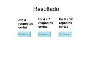 Resultado: Até 3 respostas certas Clique aqui De 4 a 7 respostas certas Clique aqui De 8 a 12 repostas certas Clique aqui 