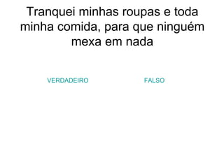 Tranquei minhas roupas e toda minha comida, para que ninguém mexa em nada VERDADEIRO FALSO 