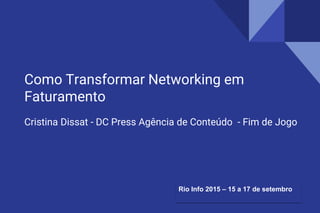 Como Transformar Networking em
Faturamento
Cristina Dissat - DC Press Agência de Conteúdo - Fim de Jogo
Rio Info 2015 – 15 a 17 de setembro
 