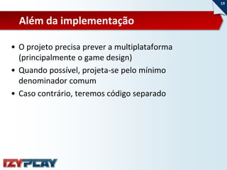 19



  Além da implementação

• O projeto precisa prever a multiplataforma
  (principalmente o game design)
• Quando possível, projeta-se pelo mínimo
  denominador comum
• Caso contrário, teremos código separado
 