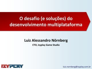 O desafio (e soluções) do
desenvolvimento multiplataforma


      Luiz Alessandro Nörnberg
          CTO, Izyplay Game Studio




                                     luiz.nornberg@izyplay.com.br
 