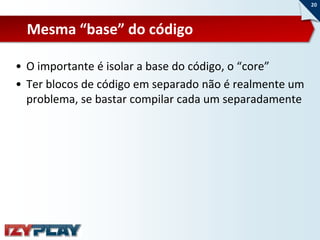 20



  Mesma “base” do código

• O importante é isolar a base do código, o “core”
• Ter blocos de código em separado não é realmente um
  problema, se bastar compilar cada um separadamente
 