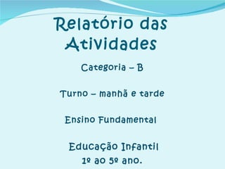Relatório das Atividades Categoria – B Turno – manhã e tarde Ensino Fundamental  Educação Infantil 1º ao 5º ano. 