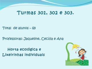 Turmas 301, 302 e 303. Total  de alunos – 69 Professoras: Jaqueline, Cecília e Ana Horta ecológica e Lixeirinhas individuais 