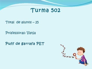 Turma 502 Total  de alunos – 25 Professoras: Vanja Puff de garrafa PET 
