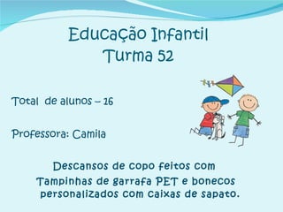 Educação Infantil Turma 52 Total  de alunos – 16 Professora: Camila  Descansos de copo feitos com  Tampinhas de garrafa PET e bonecos personalizados com caixas de sapato. 