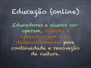 Educação (online)
Educadores e alunos co-
operam, visando à
aprendizagem e ao
desenvolvimento, para
continuidade e renovação
da cultura.
 