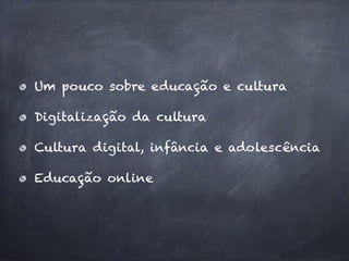Um pouco sobre educação e cultura
Digitalização da cultura
Cultura digital, infância e adolescência
Educação online
 