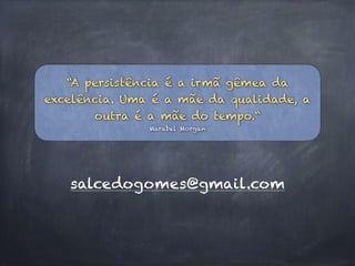 “A persistência é a irmã gêmea da
excelência. Uma é a mãe da qualidade, a
outra é a mãe do tempo.“
Marabel Morgan
salcedogomes@gmail.com
 