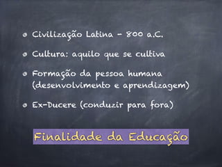 Civilização Latina - 800 a.C.
Cultura: aquilo que se cultiva
Formação da pessoa humana
(desenvolvimento e aprendizagem)
Ex-Ducere (conduzir para fora)
Finalidade da Educação
 