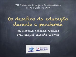 Os desafios da educação
durante a pandemia
Dr. Marcelo Salcedo Gomes
Dra. Raquel Salcedo Gomes
VII Fórum da Criança e do Adolescente
21 de agosto de 2020
 