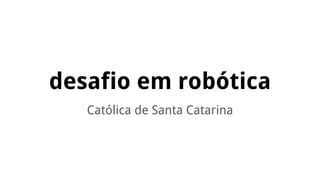 desafio em robótica
Católica de Santa Catarina
 