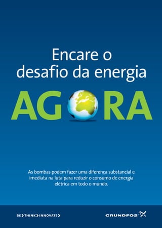 Encare o
desafio da energia
AG RA
As bombas podem fazer uma diferença substancial e
imediata na luta para reduzir o consumo de energia
elétrica em todo o mundo.
 