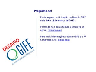 Programa-se!
               Período para participação no Desafio GIFE
               é de 09 a 19 de março de 2012.

               Portando não perca tempo e inscreva-se
               agora, clicando aqui

               Para mais informações sobre o GIFE e o 7º

      IO
               Congresso Gife, clique aqui
    F
  SA
DE
 